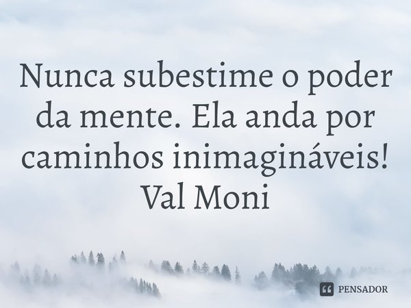 ⁠Nunca subestime o poder da mente. Ela anda por caminhos inimagináveis!... Frase de Val Moni.