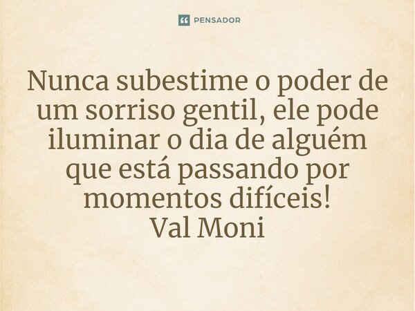 ⁠Nunca subestime o poder de um sorriso gentil, ele pode iluminar o dia de alguém que está passando por momentos difíceis!... Frase de Val Moni.