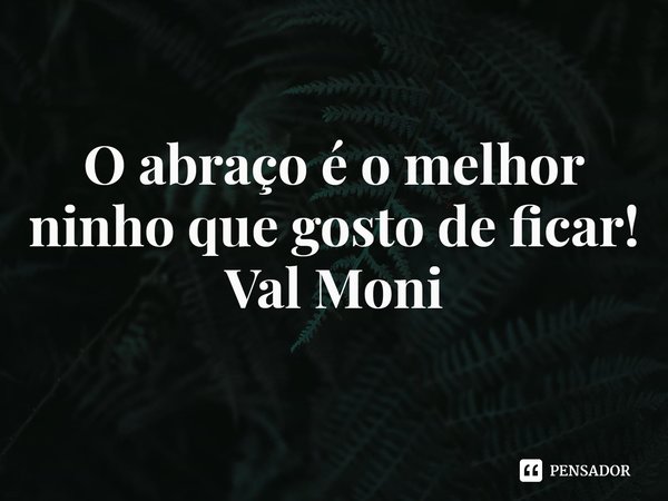 O abraço é o melhor ninho que gosto de ficar! ⁠... Frase de Val Moni.