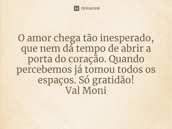 ⁠O amor chega tão inesperado, que nem dá tempo de abrir a porta do coração. Quando percebemos já tomou todos os espaços. Só gratidão!... Frase de Val Moni.