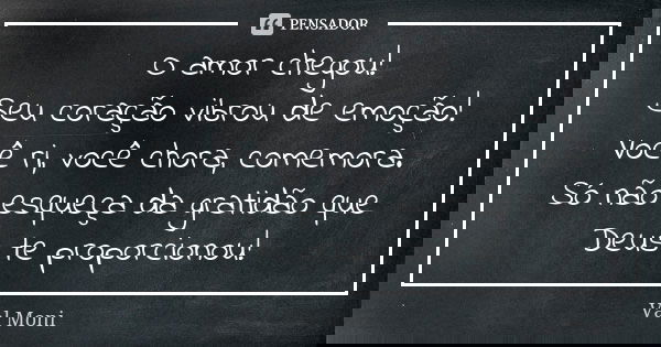 O amor chegou! Seu coração vibrou de emoção! Você ri, você chora, comemora. Só não esqueça da gratidão que Deus te proporcionou!... Frase de Val Moni.