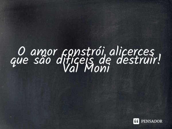 ⁠O amor constrói alicerces que são difíceis de destruir!... Frase de Val Moni.