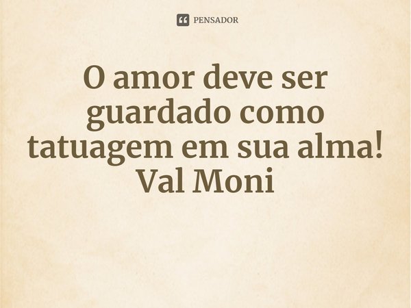 ⁠O amor deve ser guardado como tatuagem em sua alma!... Frase de Val Moni.