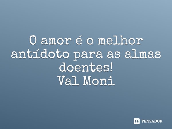⁠O amor é o melhor antídoto para as almas doentes!... Frase de Val Moni.