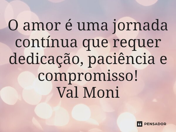 ⁠O amor é uma jornada contínua que requer dedicação, paciência e compromisso!... Frase de Val Moni.