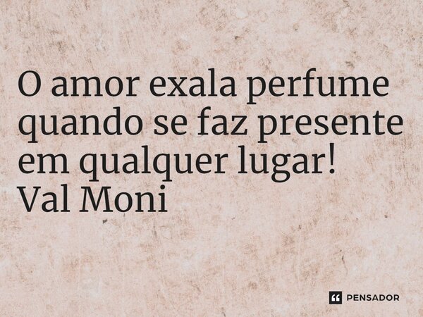 ⁠O amor exala perfume quando se faz presente em qualquer lugar!... Frase de Val Moni.