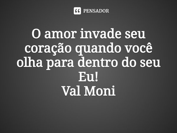 ⁠O amor invade seu coração quando você olha para dentro do seu Eu!... Frase de Val Moni.