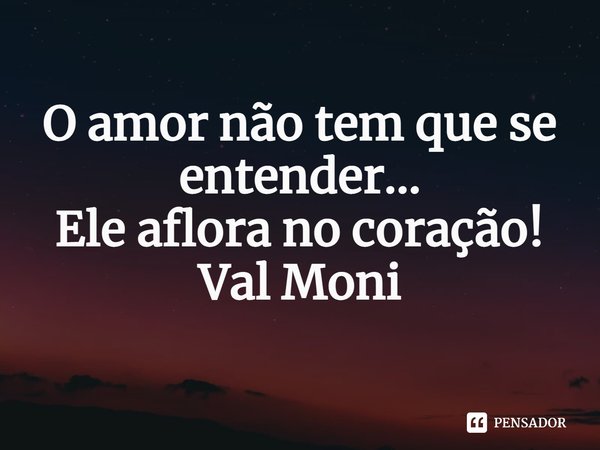 ⁠O amor não tem que se entender... Ele aflora no coração!... Frase de Val Moni.