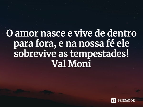 ⁠
O amor nasce e vive de dentro para fora, e na nossa fé ele sobrevive as tempestades!... Frase de Val Moni.