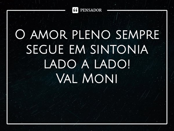 ⁠O amor pleno sempre segue em sintonia lado a lado!... Frase de Val Moni.