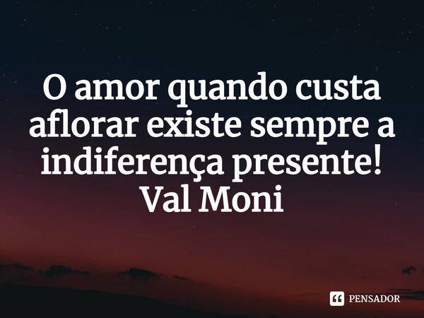 ⁠O amor quando custa aflorar existe sempre a indiferença presente!... Frase de Val Moni.