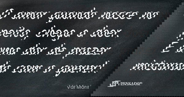 O amor quando nasce no peito, chega a doer. É uma dor de prazer misturada com o querer!... Frase de Val Moni.