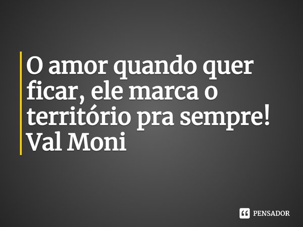 ⁠O amor quando quer ficar, ele marca o território pra sempre!... Frase de Val Moni.