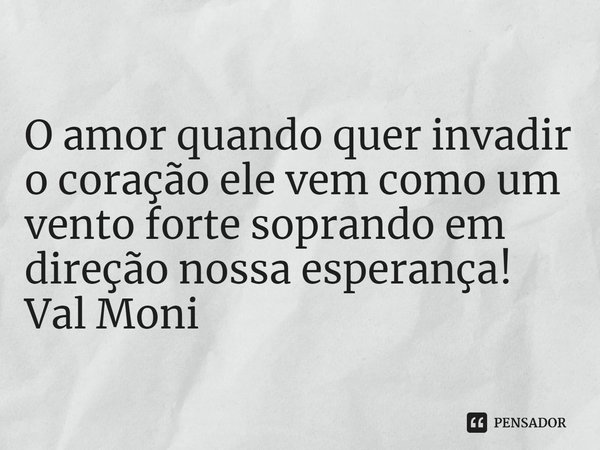⁠O amor quando quer invadir o coração ele vem como um vento forte soprando em direção nossa esperança!... Frase de Val Moni.
