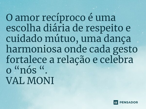 ⁠O amor recíproco é uma escolha diária de respeito e cuidado mútuo, uma dança harmoniosa onde cada gesto fortalece a relação e celebra o “nós “.... Frase de VAL MONI.