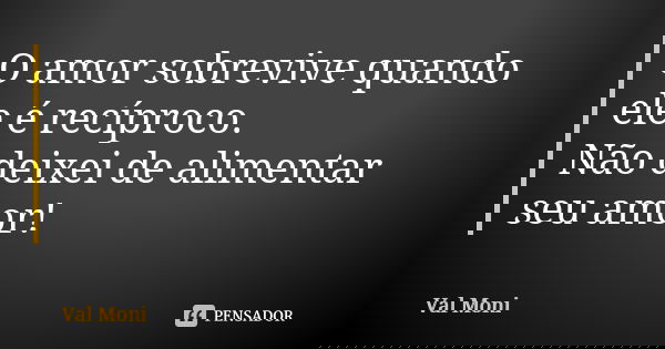 O amor sobrevive quando ele é recíproco.
Não deixei de alimentar seu amor!... Frase de Val Moni.