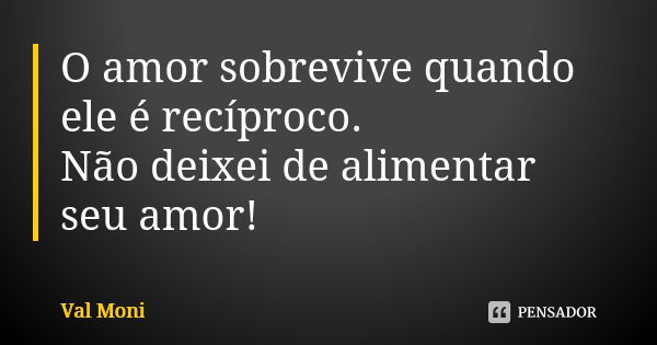 O amor sobrevive quando ele é recíproco.
Não deixei de alimentar seu amor!... Frase de Val Moni.