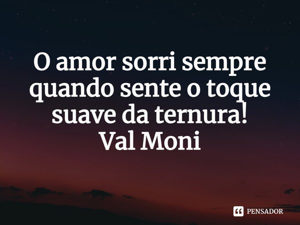 ⁠O amor sorri sempre quando sente o toque suave da ternura!... Frase de Val Moni.