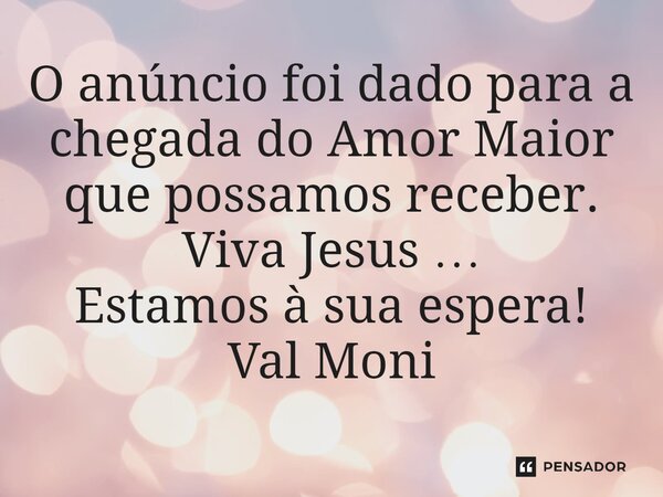 ⁠O anúncio foi dado para a chegada do Amor Maior que possamos receber. Viva Jesus … Estamos à sua espera!... Frase de Val Moni.