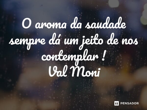 ⁠O aroma da saudade sempre dá um jeito de nos contemplar !... Frase de Val Moni.