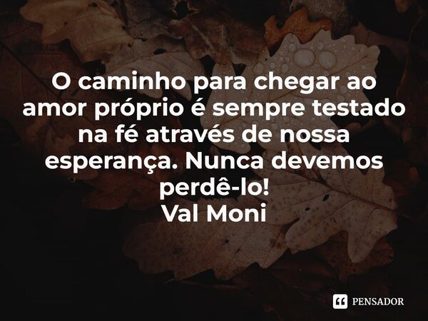 ⁠O caminho para chegar ao amor próprio é sempre testado na fé através de nossa esperança. Nunca devemos perdê-lo!... Frase de Val Moni.