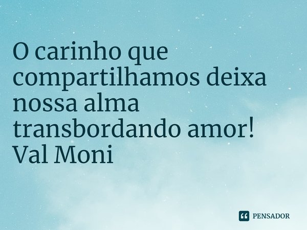 ⁠O carinho que compartilhamos deixa nossa alma transbordando amor!... Frase de Val Moni.