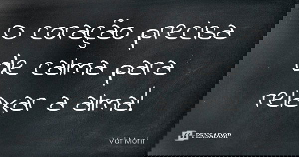 O coração precisa de calma para relaxar a alma!... Frase de Val Moni.