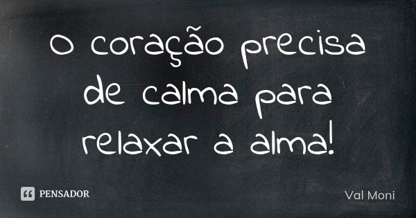 O coração precisa de calma para relaxar a alma!... Frase de Val Moni.