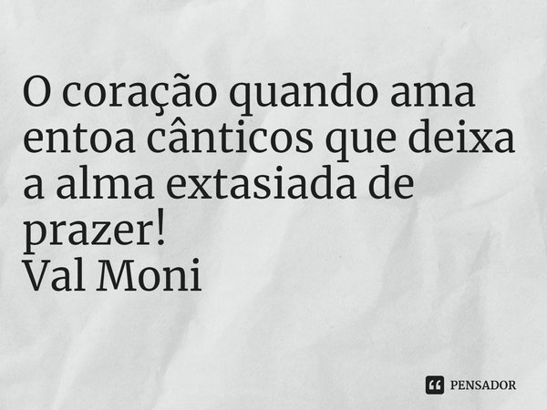 ⁠O coração quando ama entoa cânticos que deixa a alma extasiada de prazer!... Frase de Val Moni.