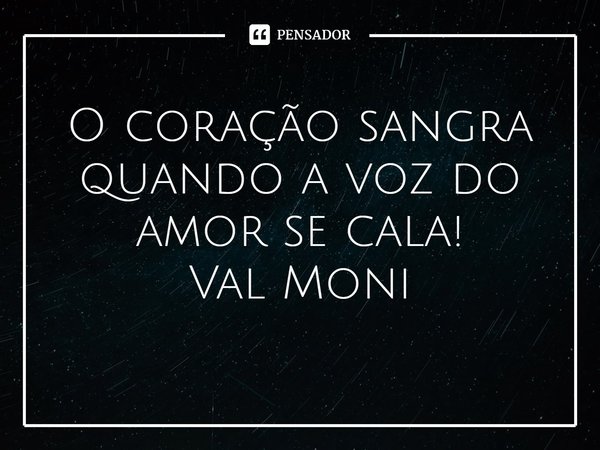 ⁠O coração sangra quando a voz do amor se cala!... Frase de Val Moni.