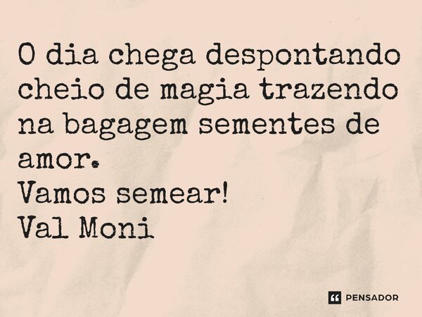 ⁠O dia chega despontando cheio de magia trazendo na bagagem sementes de amor. Vamos semear!... Frase de Val Moni.