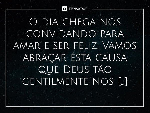 ⁠O dia chega nos convidando para amar e ser feliz. Vamos abraçar esta causa que Deus tão gentilmente nos oferece!... Frase de Val Moni.