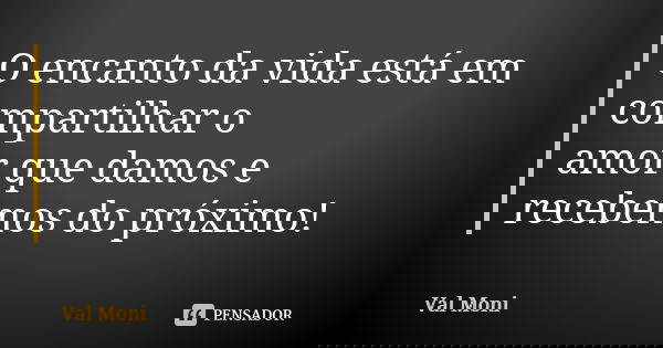 O encanto da vida está em compartilhar o amor que damos e recebemos do próximo!... Frase de Val Moni.