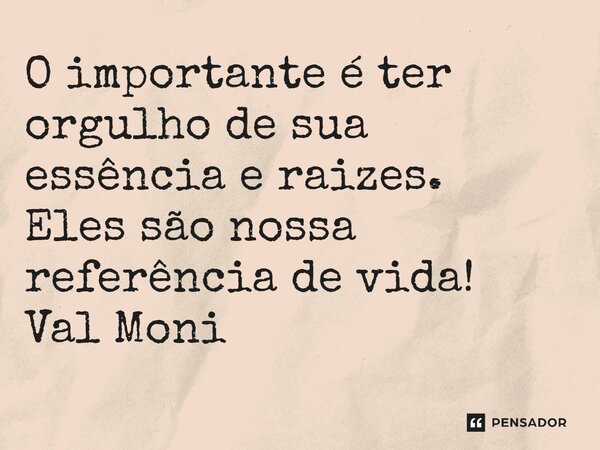 O importante é ter orgulho de sua essência e raizes. Eles são nossa referência de vida!... Frase de Val Moni.