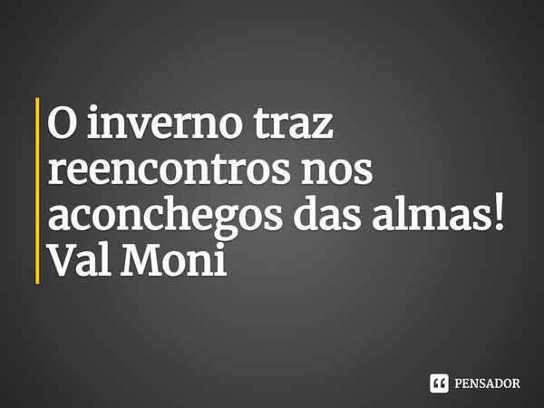 ⁠O inverno traz reencontros nos aconchegos das almas!... Frase de Val Moni.