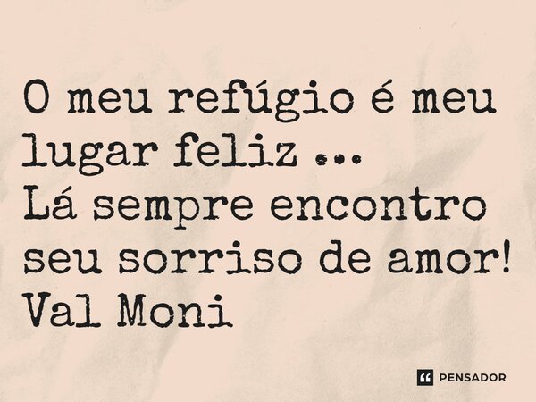 ⁠O meu refúgio é meu lugar feliz … Lá sempre encontro seu sorriso de amor!... Frase de Val Moni.