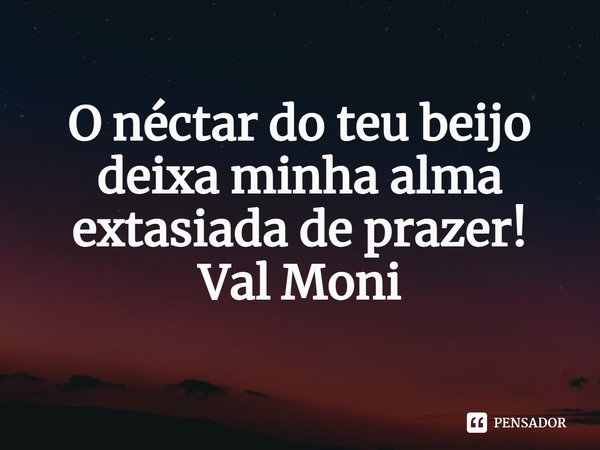 ⁠O néctar do teu beijo deixa minha alma extasiada de prazer!... Frase de Val Moni.