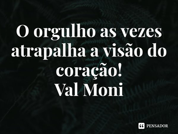 ⁠O orgulho as vezes atrapalha a visão do coração!... Frase de Val Moni.