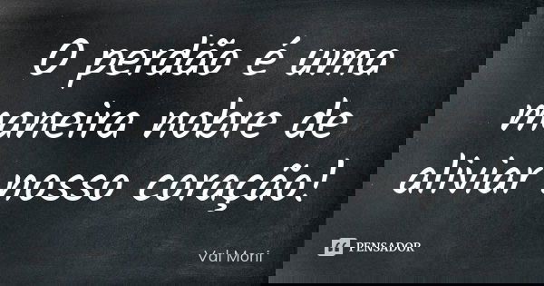 O perdão é uma maneira nobre de aliviar nosso coração!... Frase de Val Moni.