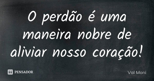 O perdão é uma maneira nobre de aliviar nosso coração!... Frase de Val Moni.