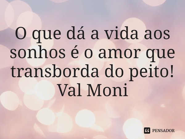 ⁠O que dá a vida aos sonhos é o amor que transborda do peito!... Frase de Val Moni.