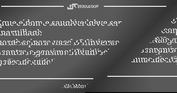 O que é bom e saudável deve ser compartilhado. Não guarde só para você. O Universo conspira contra o egoísmo! Dividir é uma das frações da vida!... Frase de Val Moni.