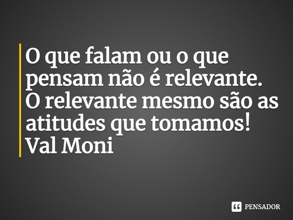 ⁠O que falam ou o que pensam não é relevante.
O relevante mesmo são as atitudes que tomamos!... Frase de Val Moni.