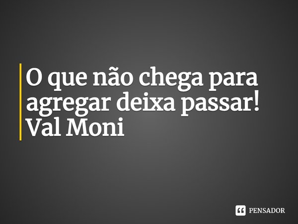 ⁠O que não chega para agregar deixa passar!... Frase de Val Moni.