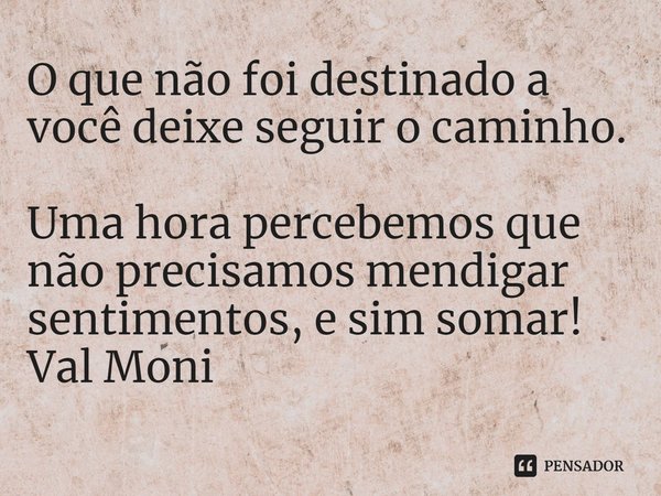 ⁠O que não foi destinado a você deixe seguir o caminho.
Uma hora percebemos que não precisamos mendigar sentimentos, e sim somar!... Frase de Val Moni.