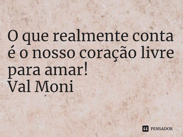 ⁠O que realmente conta é o nosso coração livre para amar!... Frase de Val Moni.