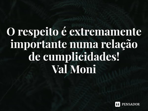 ⁠O respeito é extremamente importante numa relação de cumplicidades!... Frase de Val Moni.