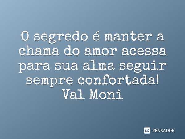 ⁠O segredo é manter a chama do amor acessa para sua alma seguir sempre confortada!... Frase de Val Moni.