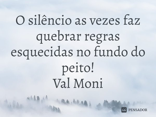 ⁠O silêncio as vezes faz quebrar regras esquecidas no fundo do peito!... Frase de Val Moni.
