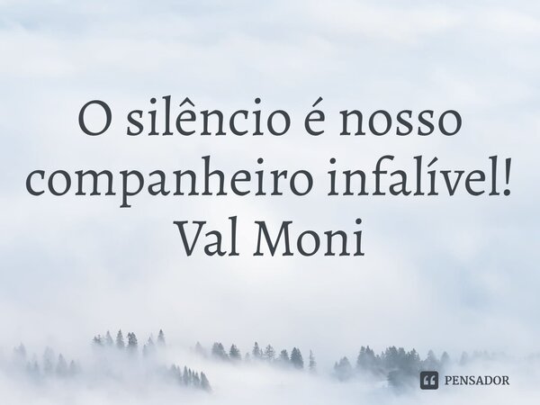 ⁠O silêncio é nosso companheiro infalível!... Frase de Val Moni.